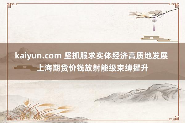 kaiyun.com 坚抓服求实体经济高质地发展 上海期货价钱放射能级束缚擢升