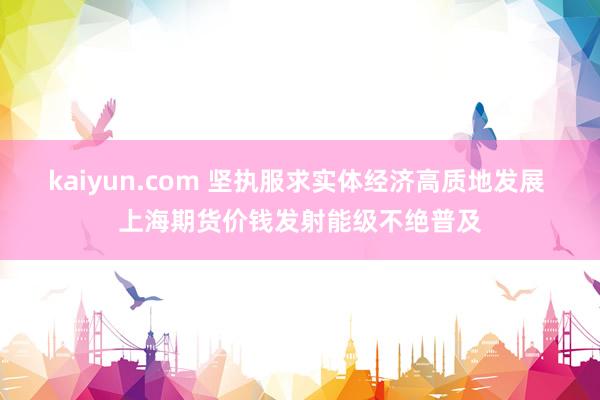 kaiyun.com 坚执服求实体经济高质地发展 上海期货价钱发射能级不绝普及