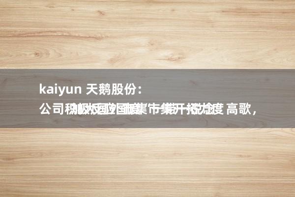 kaiyun 天鹅股份：
公司积极反应国度“一带一说念”高歌，加大国外市集市集开拓力度
