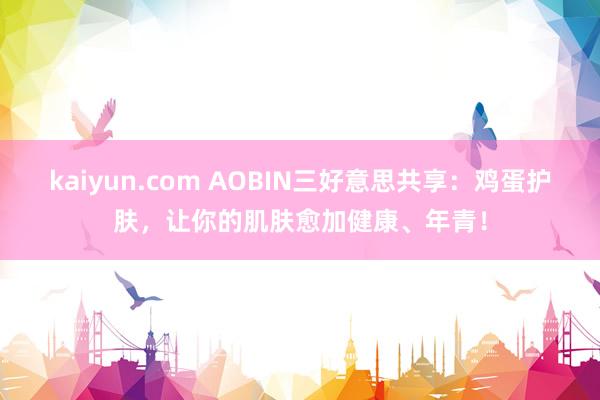 kaiyun.com AOBIN三好意思共享：鸡蛋护肤，让你的肌肤愈加健康、年青！