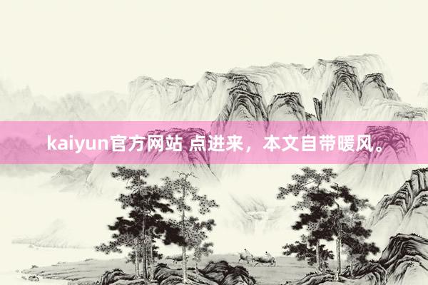 kaiyun官方网站 点进来，本文自带暖风。