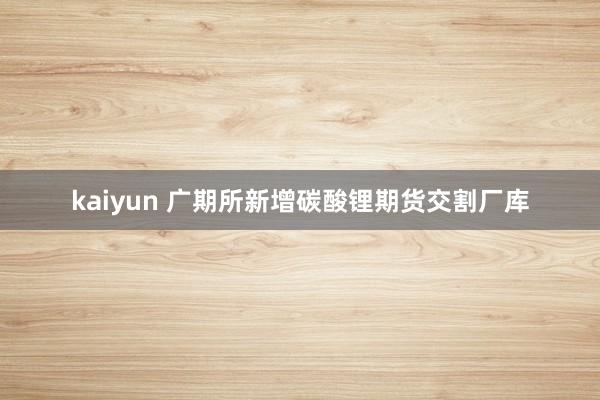 kaiyun 广期所新增碳酸锂期货交割厂库