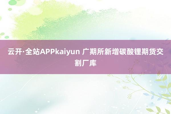 云开·全站APPkaiyun 广期所新增碳酸锂期货交割厂库