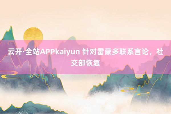 云开·全站APPkaiyun 针对雷蒙多联系言论，社交部恢复