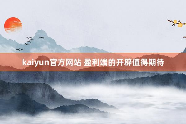 kaiyun官方网站 盈利端的开辟值得期待