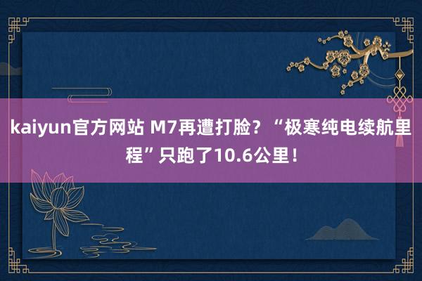 kaiyun官方网站 M7再遭打脸？“极寒纯电续航里程”只跑了10.6公里！