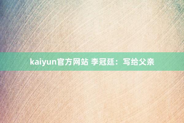 kaiyun官方网站 李冠廷：写给父亲