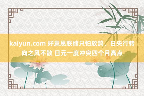 kaiyun.com 好意思联储只怕放鸽、日央行转向之风不散 日元一度冲突四个月高点