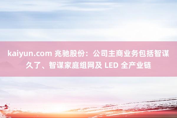 kaiyun.com 兆驰股份：公司主商业务包括智谋久了、智谋家庭组网及 LED 全产业链