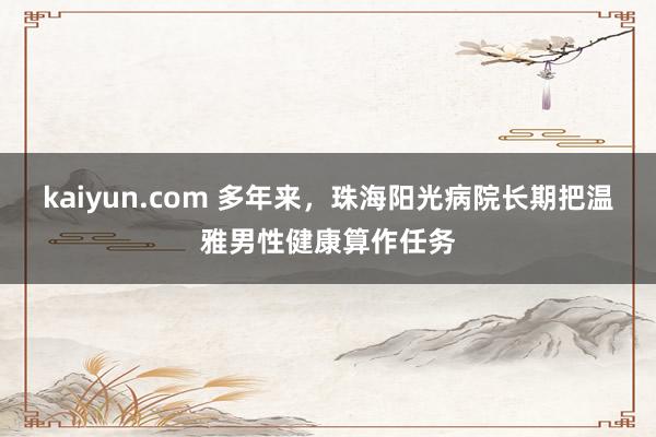 kaiyun.com 多年来，珠海阳光病院长期把温雅男性健康算作任务