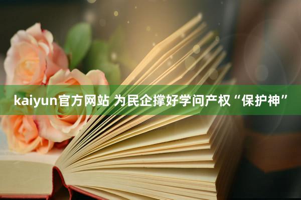 kaiyun官方网站 为民企撑好学问产权“保护神”