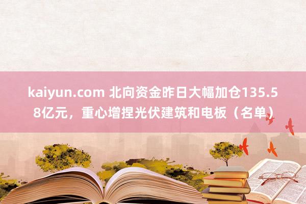 kaiyun.com 北向资金昨日大幅加仓135.58亿元，重心增捏光伏建筑和电板（名单）