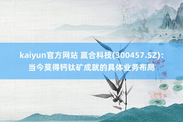 kaiyun官方网站 赢合科技(300457.SZ)：当今莫得钙钛矿成就的具体业务布局