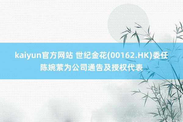 kaiyun官方网站 世纪金花(00162.HK)委任陈婉萦为公司通告及授权代表
