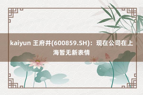 kaiyun 王府井(600859.SH)：现在公司在上海暂无新表情