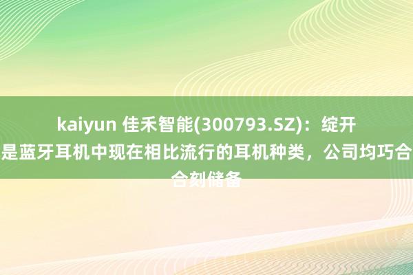 kaiyun 佳禾智能(300793.SZ)：绽开式耳机是蓝牙耳机中现在相比流行的耳机种类，公司均巧合刻储备