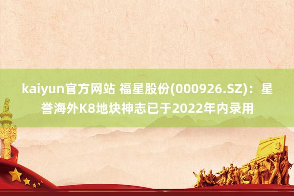 kaiyun官方网站 福星股份(000926.SZ)：星誉海外K8地块神志已于2022年内录用