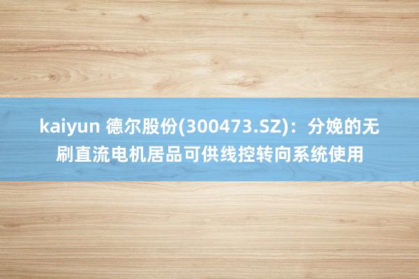 kaiyun 德尔股份(300473.SZ)：分娩的无刷直流电机居品可供线控转向系统使用