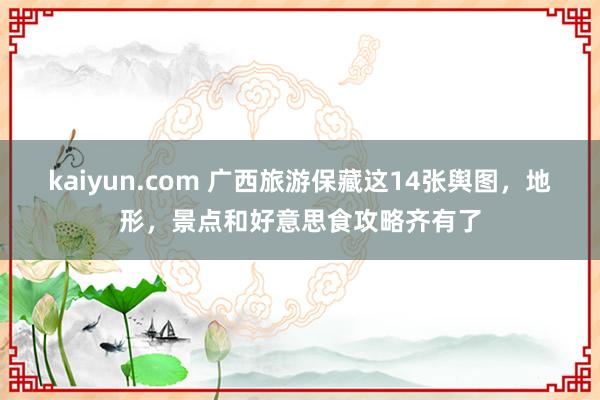 kaiyun.com 广西旅游保藏这14张舆图，地形，景点和好意思食攻略齐有了