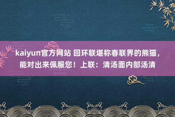 kaiyun官方网站 回环联堪称春联界的熊猫，能对出来佩服您！上联：清汤面内部汤清