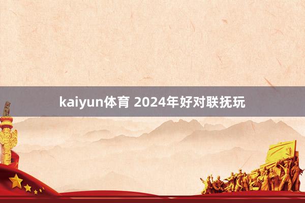 kaiyun体育 2024年好对联抚玩