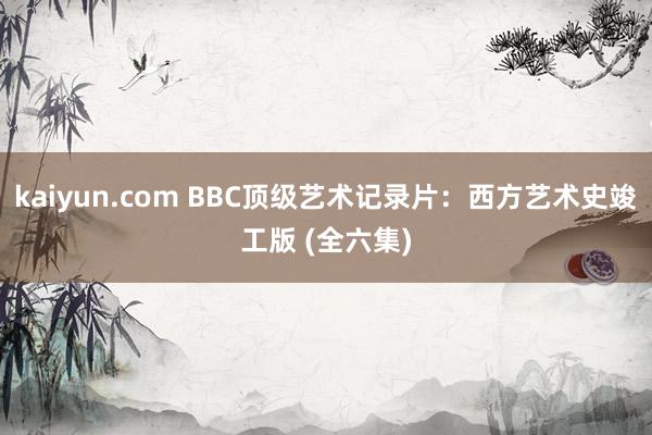 kaiyun.com BBC顶级艺术记录片：西方艺术史竣工版 (全六集)