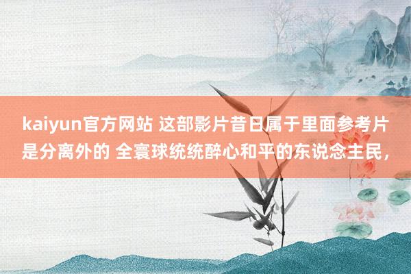 kaiyun官方网站 这部影片昔日属于里面参考片是分离外的 全寰球统统醉心和平的东说念主民，