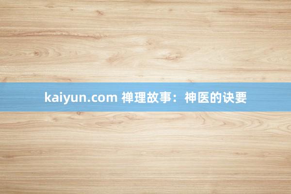 kaiyun.com 禅理故事：神医的诀要