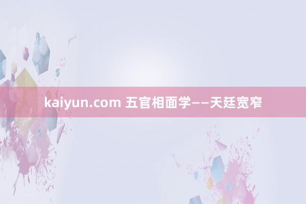 kaiyun.com 五官相面学——天廷宽窄