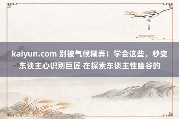 kaiyun.com 别被气候糊弄！学会这些，秒变东谈主心识别巨匠 在探索东谈主性幽谷的