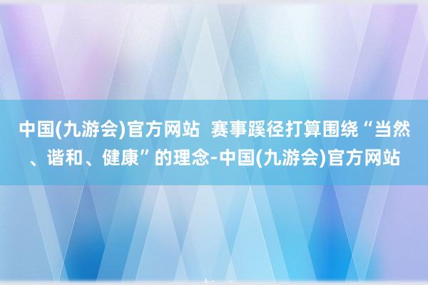 中国(九游会)官方网站  赛事蹊径打算围绕“当然、谐和、健康”的理念-中国(九游会)官方网站
