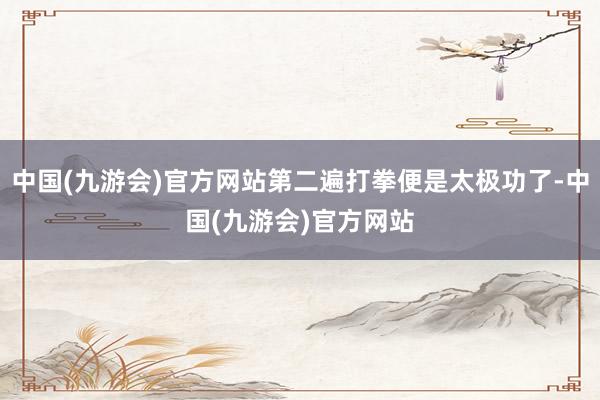 中国(九游会)官方网站第二遍打拳便是太极功了-中国(九游会)官方网站