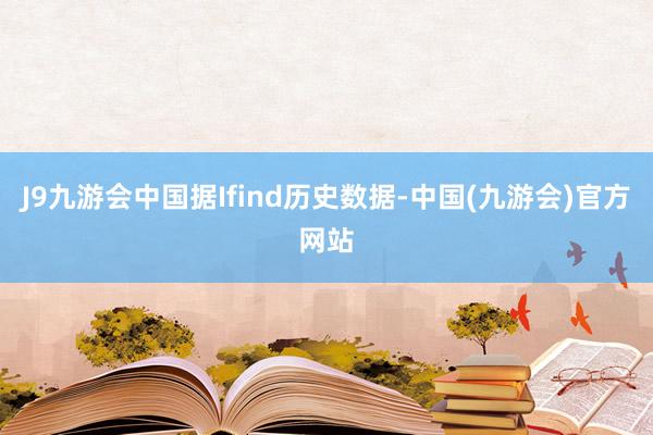 J9九游会中国据Ifind历史数据-中国(九游会)官方网站