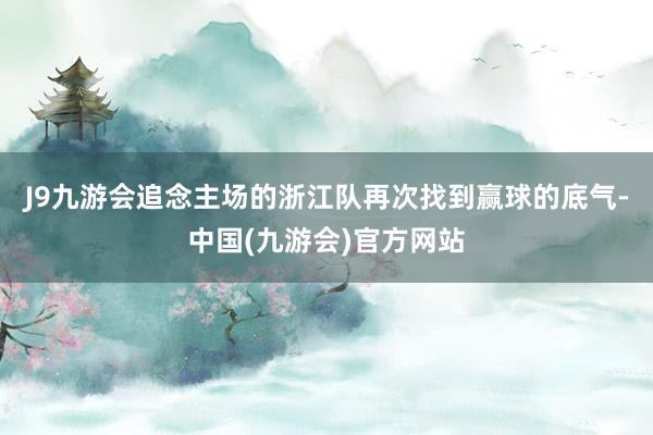 J9九游会追念主场的浙江队再次找到赢球的底气-中国(九游会)官方网站