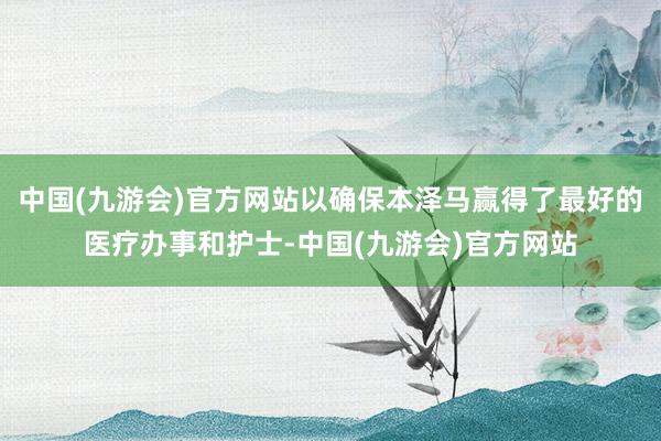 中国(九游会)官方网站以确保本泽马赢得了最好的医疗办事和护士-中国(九游会)官方网站