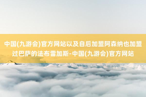 中国(九游会)官方网站以及自后加盟阿森纳也加盟过巴萨的法布雷加斯-中国(九游会)官方网站