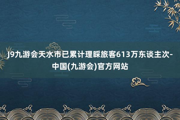 J9九游会天水市已累计理睬旅客613万东谈主次-中国(九游会)官方网站