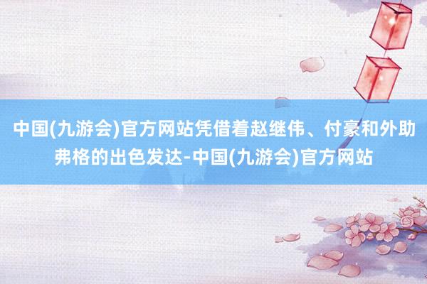 中国(九游会)官方网站凭借着赵继伟、付豪和外助弗格的出色发达-中国(九游会)官方网站