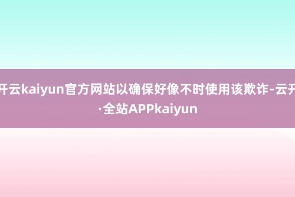 开云kaiyun官方网站以确保好像不时使用该欺诈-云开·全站APPkaiyun