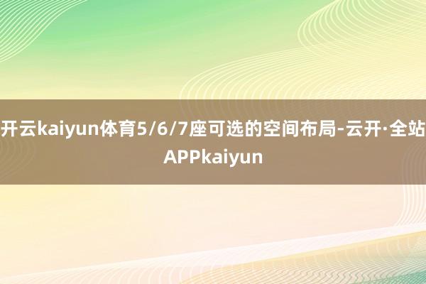开云kaiyun体育5/6/7座可选的空间布局-云开·全站APPkaiyun