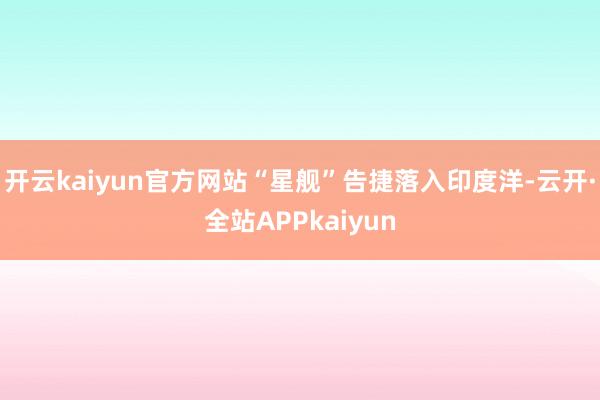 开云kaiyun官方网站“星舰”告捷落入印度洋-云开·全站APPkaiyun