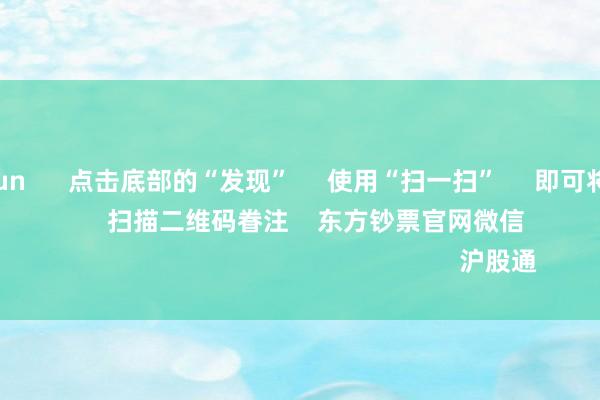 开云kaiyun      点击底部的“发现”     使用“扫一扫”     即可将网页共享至一又友圈                            扫描二维码眷注    东方钞票官网微信                                                                        沪股通             深股通          