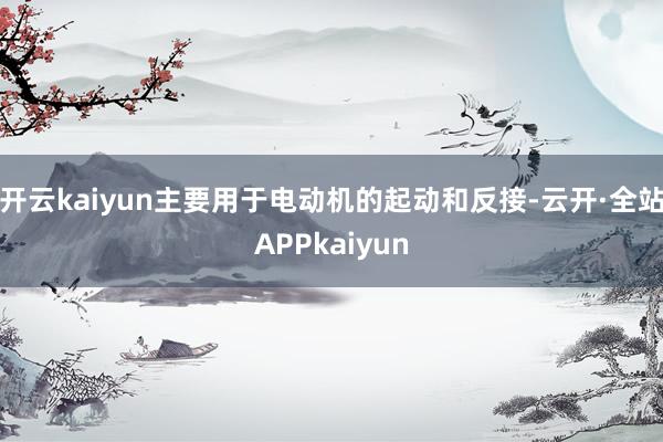 开云kaiyun主要用于电动机的起动和反接-云开·全站APPkaiyun