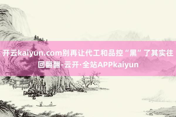 开云kaiyun.com别再让代工和品控“黑”了其实往回翻翻-云开·全站APPkaiyun