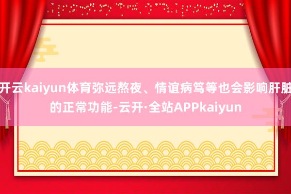 开云kaiyun体育弥远熬夜、情谊病笃等也会影响肝脏的正常功能-云开·全站APPkaiyun