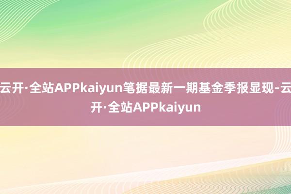 云开·全站APPkaiyun笔据最新一期基金季报显现-云开·全站APPkaiyun