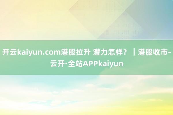 开云kaiyun.com港股拉升 潜力怎样？｜港股收市-云开·全站APPkaiyun