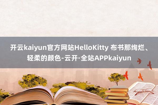 开云kaiyun官方网站HelloKitty 布书那绚烂、轻柔的颜色-云开·全站APPkaiyun