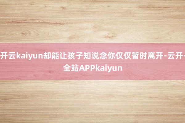 开云kaiyun却能让孩子知说念你仅仅暂时离开-云开·全站APPkaiyun