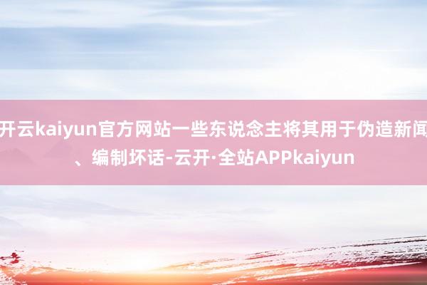 开云kaiyun官方网站一些东说念主将其用于伪造新闻、编制坏话-云开·全站APPkaiyun